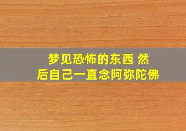 梦见恐怖的东西 然后自己一直念阿弥陀佛